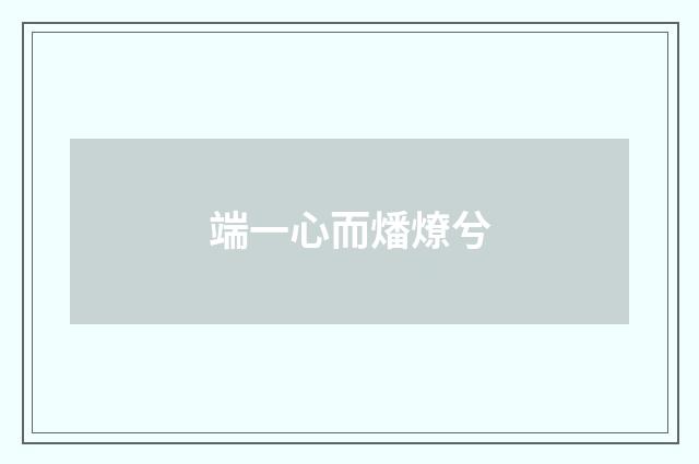 端一心而燔燎兮