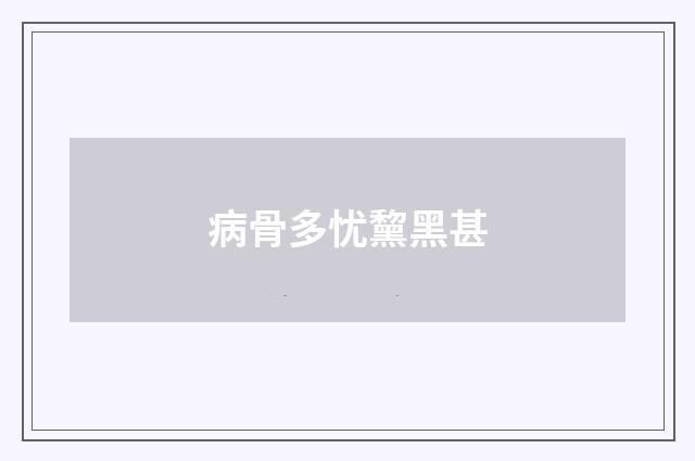 病骨多忧黧黑甚