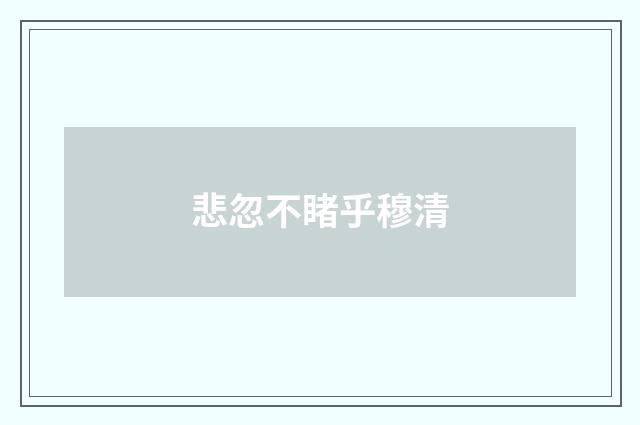 悲忽不睹乎穆清