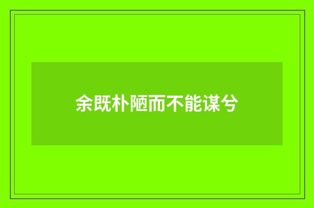 余既朴陋而不能谋兮