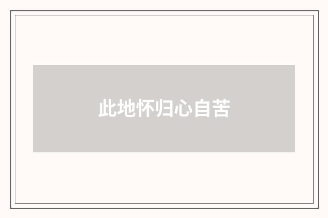 此地怀归心自苦