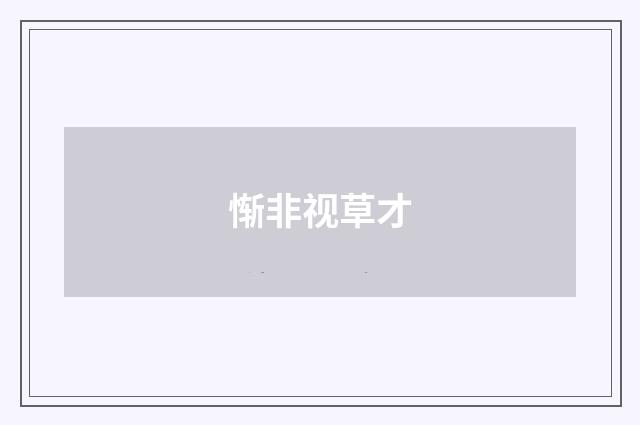 惭非视草才