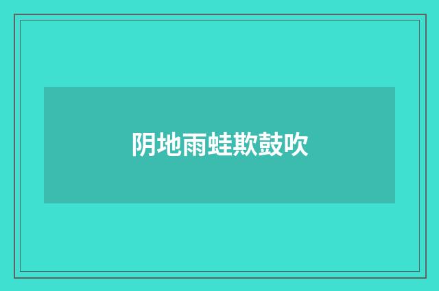 阴地雨蛙欺鼓吹
