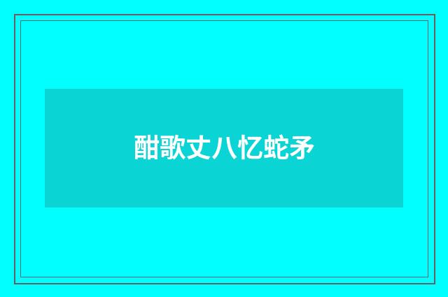 酣歌丈八忆蛇矛