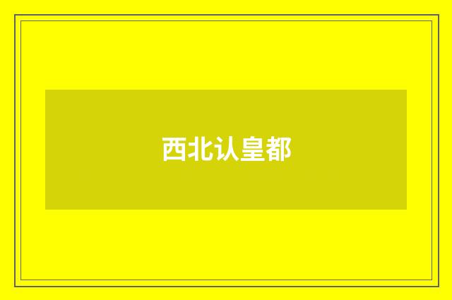 西北认皇都