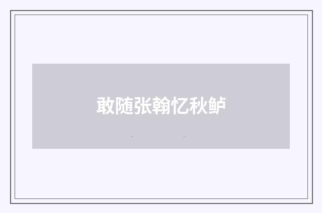 敢随张翰忆秋鲈