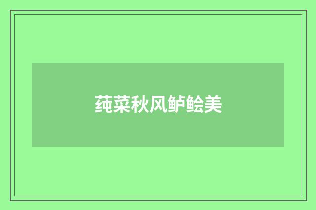 莼菜秋风鲈鲙美