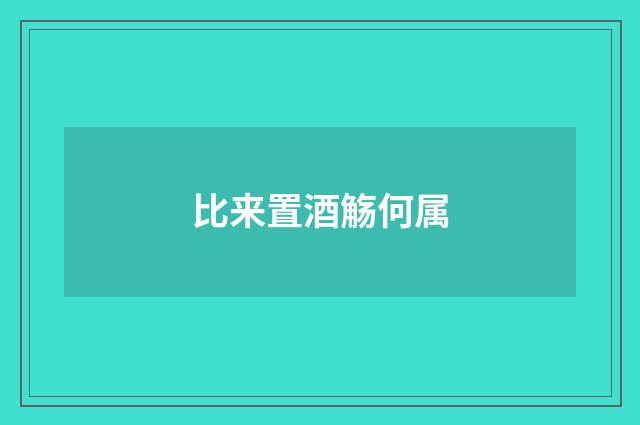 比来置酒觞何属