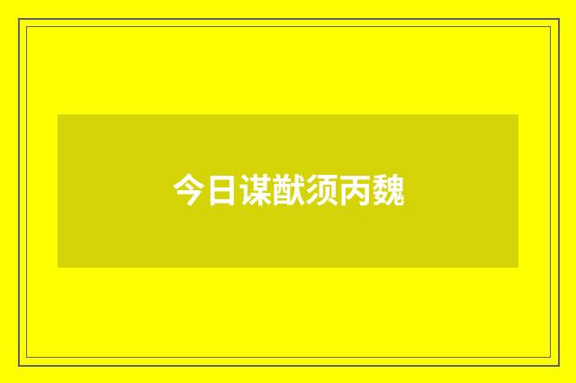 今日谋猷须丙魏