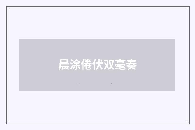晨涂倦伏双毫奏