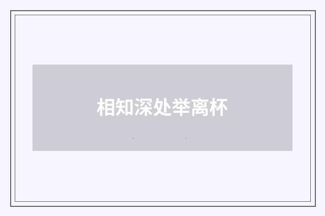 相知深处举离杯