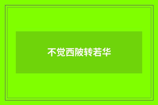 不觉西陂转若华
