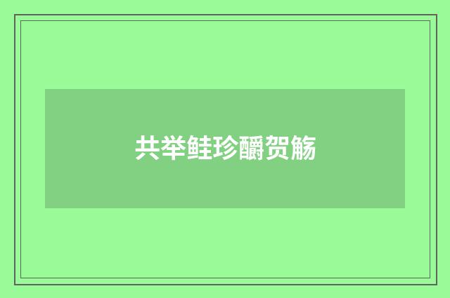 共举鲑珍釂贺觞