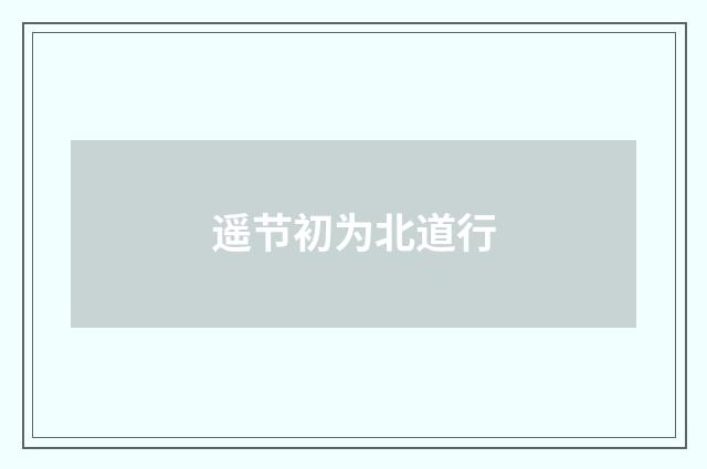 遥节初为北道行