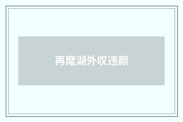 再麾湖外叹违颜