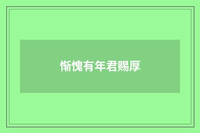 惭愧有年君赐厚