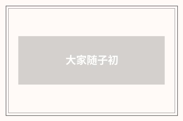 大家随子初