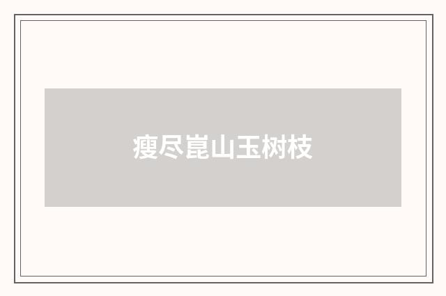 瘦尽崑山玉树枝