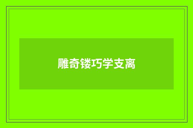 雕奇镂巧学支离