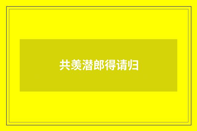 共羡潜郎得请归