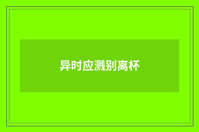 异时应溅别离杯