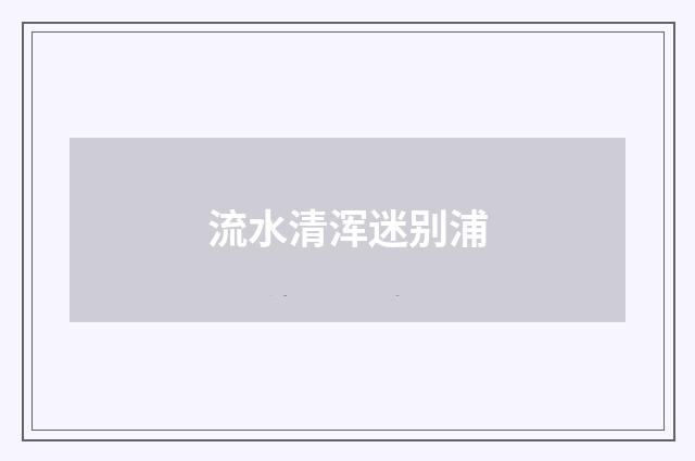 流水清浑迷别浦