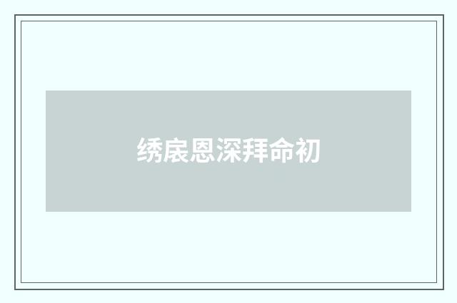 绣扆恩深拜命初