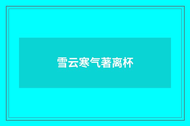雪云寒气著离杯