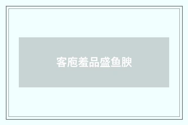 客庖羞品盛鱼腴