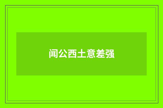 闻公西土意差强