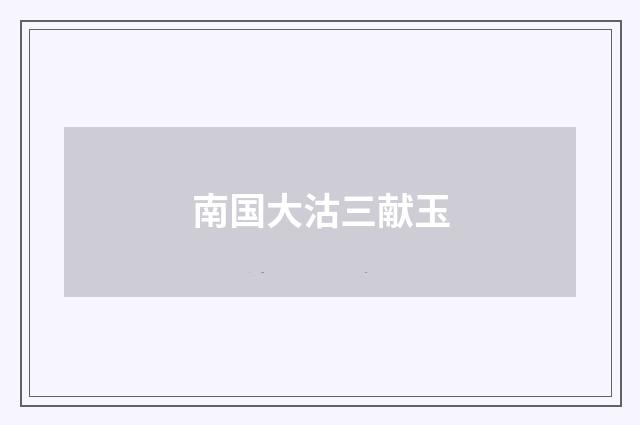 南国大沽三献玉