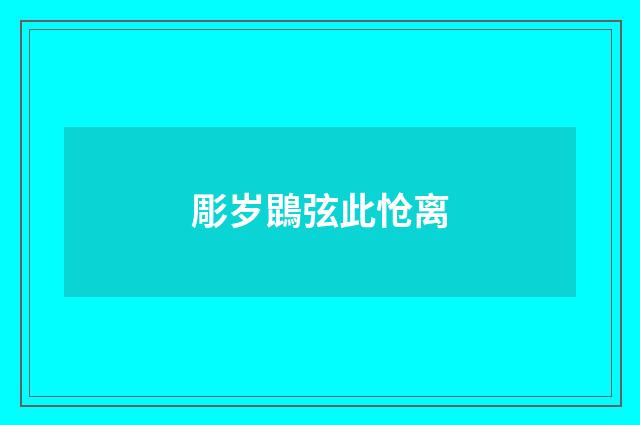 彫岁鵾弦此怆离
