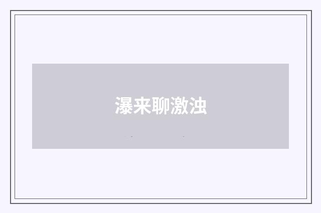 瀑来聊激浊