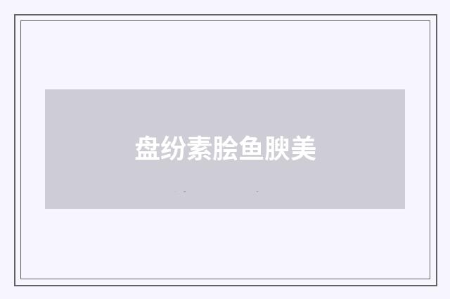 盘纷素脍鱼腴美