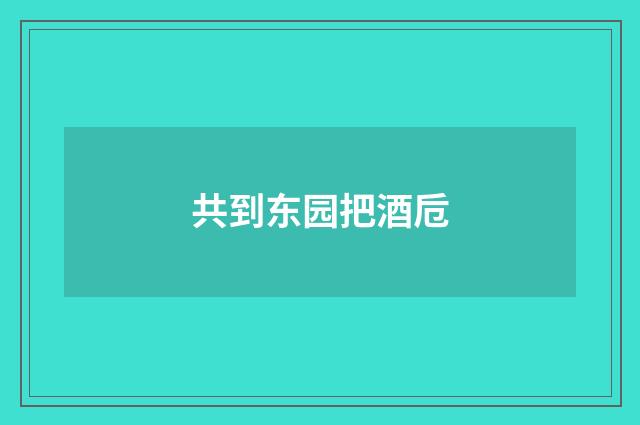 共到东园把酒卮