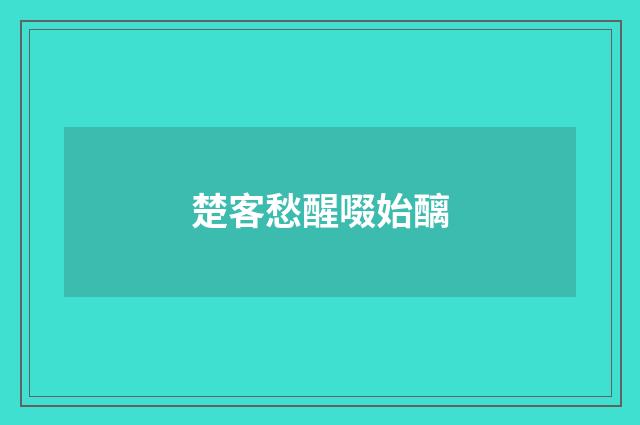 楚客愁醒啜始醨