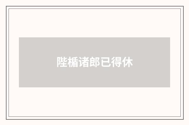 陛楯诸郎已得休