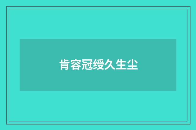 肯容冠绶久生尘