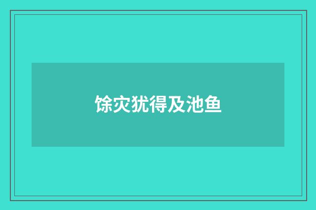 馀灾犹得及池鱼