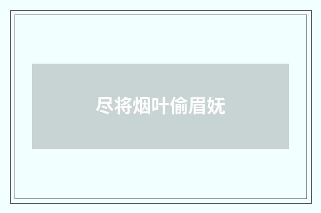 尽将烟叶偷眉妩
