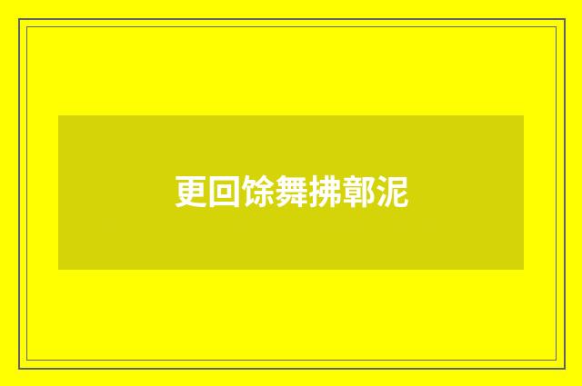 更回馀舞拂鄣泥