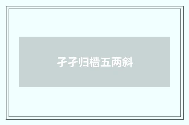 孑孑归樯五两斜