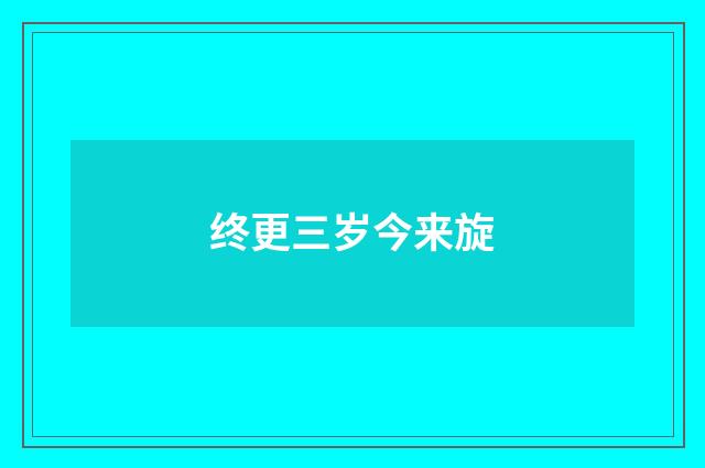 终更三岁今来旋