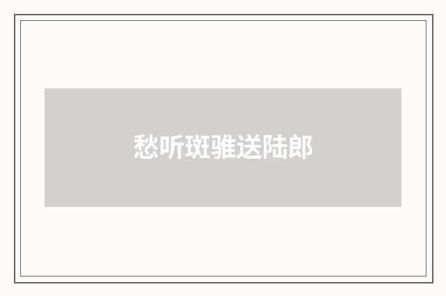 愁听斑骓送陆郎