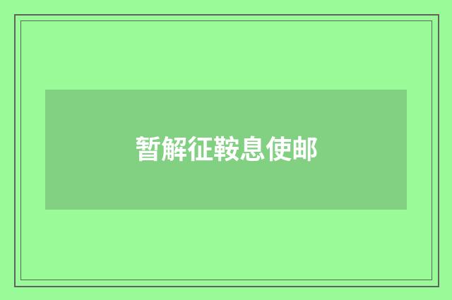 暂解征鞍息使邮