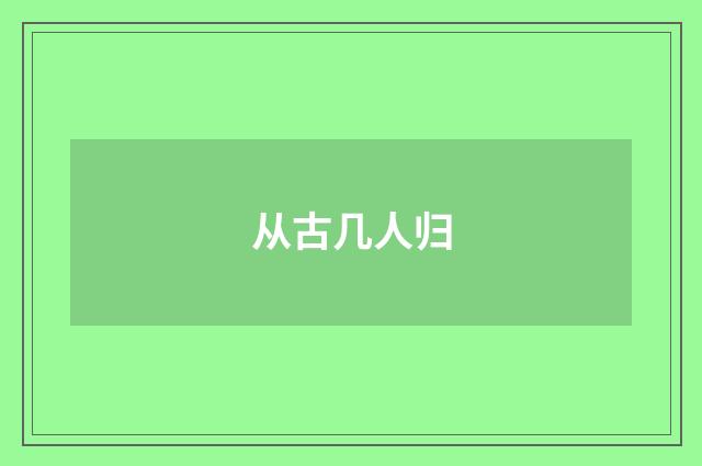 从古几人归