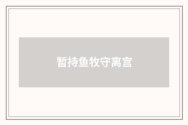暂持鱼牧守离宫