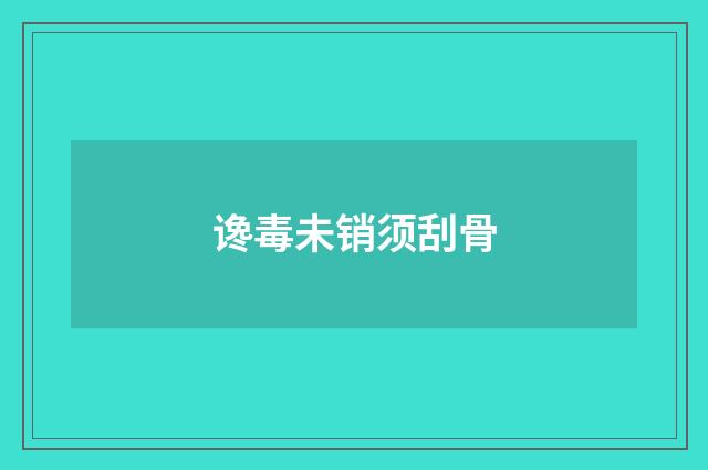 谗毒未销须刮骨