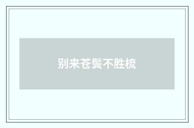 别来苍鬓不胜梳