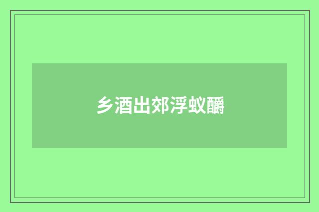 乡酒出郊浮蚁釂